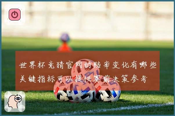世界杯竞猜官网的赔率变化有哪些关键指标可以提供赛前决策参考